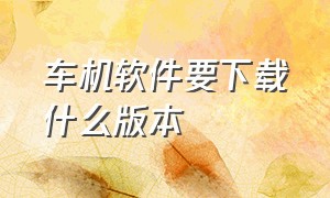 车机软件要下载什么版本（车机6.0.1版本怎么下载软件）