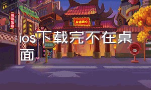 ios下载完不在桌面（ios下载的app桌面没有）