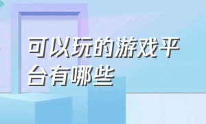 可以玩的游戏平台有哪些（可以玩的游戏平台有哪些）