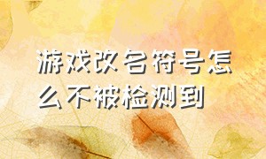 游戏改名符号怎么不被检测到（游戏名字特殊符号不让用怎么办）