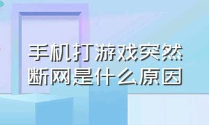 手机打游戏突然断网是什么原因（手机打游戏突然断网是什么原因呢）