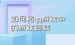 如何将qq游戏中的游戏卸载（怎么将qq游戏彻底卸载干净）