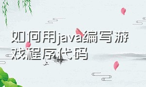 如何用java编写游戏程序代码（java游戏源码怎么编译成游戏）