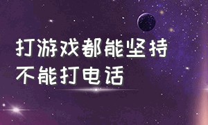 打游戏都能坚持 不能打电话（打游戏都能坚持 不能打电话的人）