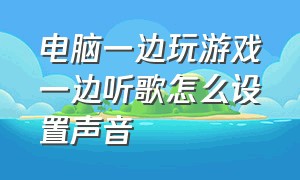 电脑一边玩游戏一边听歌怎么设置声音