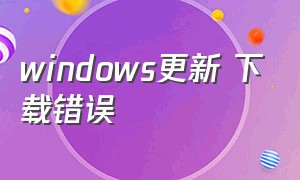 windows更新 下载错误