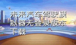 未来汽车驾驶模拟器无登录版本下载（真实汽车驾驶模拟器下载）