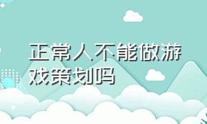 正常人不能做游戏策划吗（正常人不能做游戏策划吗知乎）