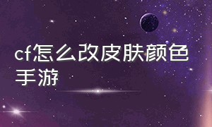 cf怎么改皮肤颜色手游（cf怎么改皮肤颜色手游模式）