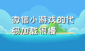 微信小游戏的代码加载很慢（微信小程序游戏一直卡顿）