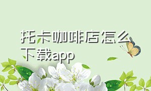 托卡咖啡店怎么下载app（托卡怎么下载最新版本?）