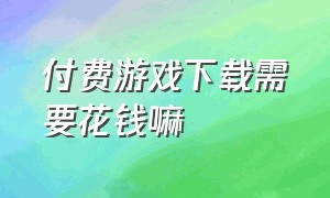 付费游戏下载需要花钱嘛（付费的游戏重新下载需要花钱吗）