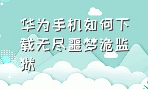 华为手机如何下载无尽噩梦诡监狱