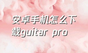 安卓手机怎么下载guitar pro