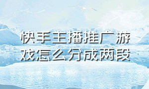 快手主播推广游戏怎么分成两段（快手怎么在直播中推广自己的游戏）