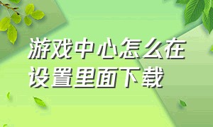 游戏中心怎么在设置里面下载