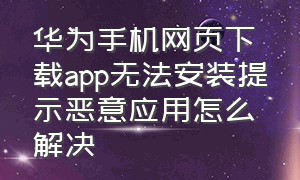 华为手机网页下载app无法安装提示恶意应用怎么解决