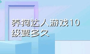 养狗达人游戏10级要多久（养狗达人游戏10级要多久才能升级）