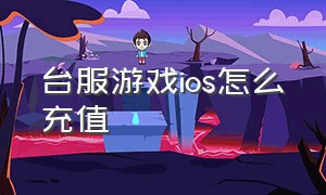 台服游戏ios怎么充值（台服游戏ios怎么充值不了）