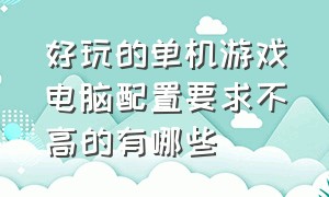 好玩的单机游戏电脑配置要求不高的有哪些（单机游戏要求最高配置排行榜）