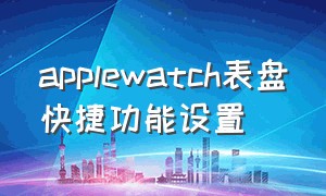 applewatch表盘快捷功能设置（apple watch 怎么设置表盘功能）