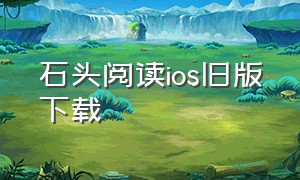 石头阅读ios旧版下载（石头阅读app下载旧版ios）