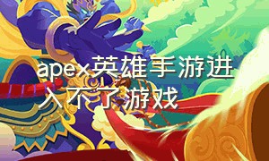 apex英雄手游进入不了游戏（apex英雄手游无法进入游戏怎么办）