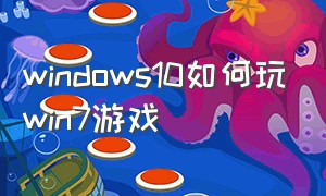 windows10如何玩win7游戏（windows 7怎么玩win10游戏）