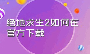 绝地求生2如何在官方下载（绝地求生2下载最简单方法）