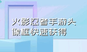 火影忍者手游头像框快速获得（火影忍者手游头像框怎么快速获得）