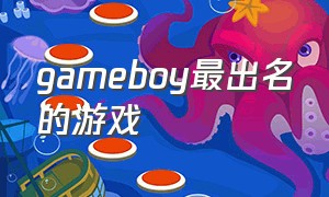 gameboy最出名的游戏（game boy历史最佳游戏）