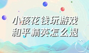 小孩花钱玩游戏和平精英怎么退（小孩玩和平精英游戏充值怎么退款）