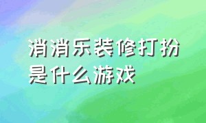 消消乐装修打扮是什么游戏（有个消消乐游戏是装修房子）