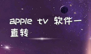 apple tv 软件一直转（appletv下载app一直转）