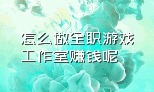 怎么做全职游戏工作室赚钱呢