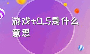 游戏t0.5是什么意思（游戏用语t0t1是什么意思）