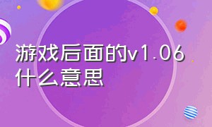 游戏后面的v1.06什么意思（游戏v1是什么意思）