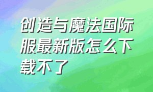 创造与魔法国际服最新版怎么下载不了（创造与魔法下载官方版）