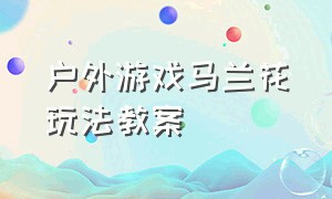 户外游戏马兰花玩法教案（大班游戏马兰花开的玩法和目标）