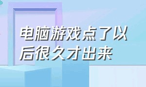 电脑游戏点了以后很久才出来（电脑几分钟不用就出现游戏界面）