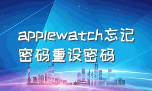 applewatch忘记密码重设密码（apple watch不小心忘密码了怎么办）