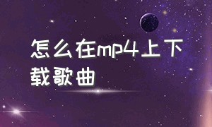 怎么在mp4上下载歌曲