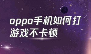 oppo手机如何打游戏不卡顿（如何让oppo手机打游戏很流畅不卡）