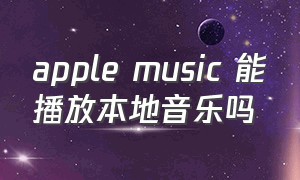 apple music 能播放本地音乐吗（apple music可以播放mv吗）