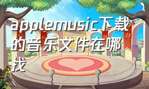 applemusic下载的音乐文件在哪找（在apple music中下载的音乐在哪找）