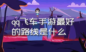 qq飞车手游最好的路线是什么（qq飞车手游最好的路线是什么）