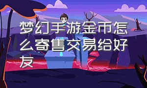 梦幻手游金币怎么寄售交易给好友（梦幻手游金币怎么上藏宝阁出售）