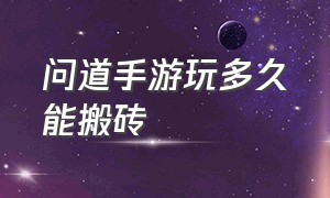 问道手游玩多久能搬砖（问道手游玩多久能搬砖一次）