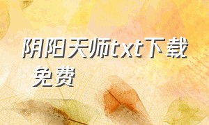 阴阳天师txt下载 免费（阴阳天师小说免费阅读）