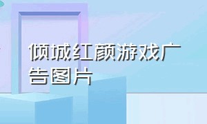 倾城红颜游戏广告图片（倾城红颜游戏广告图片大全）